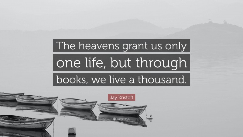 Jay Kristoff Quote: “The heavens grant us only one life, but through books, we live a thousand.”