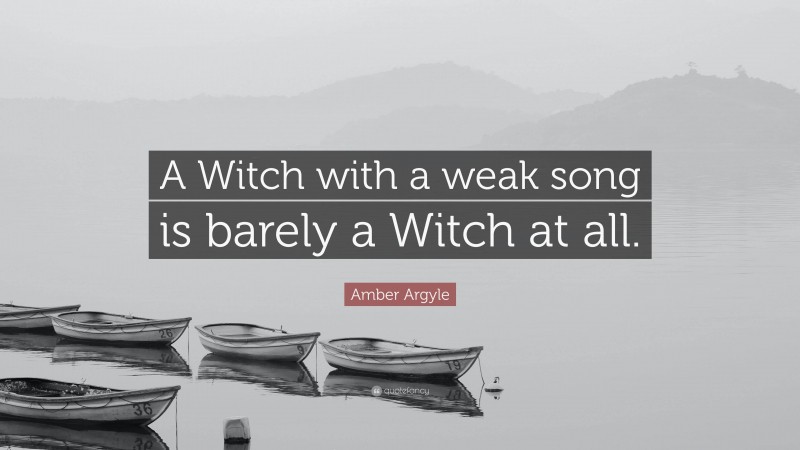 Amber Argyle Quote: “A Witch with a weak song is barely a Witch at all.”
