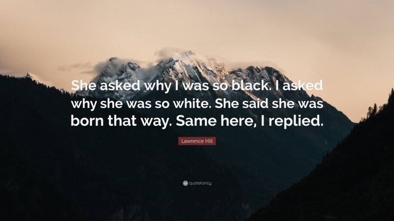 Lawrence Hill Quote: “She asked why I was so black. I asked why she was so white. She said she was born that way. Same here, I replied.”