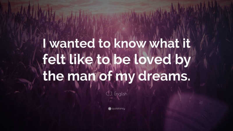 C.J. English Quote: “I wanted to know what it felt like to be loved by the man of my dreams.”