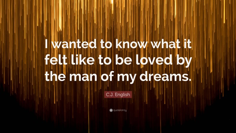 C.J. English Quote: “I wanted to know what it felt like to be loved by the man of my dreams.”