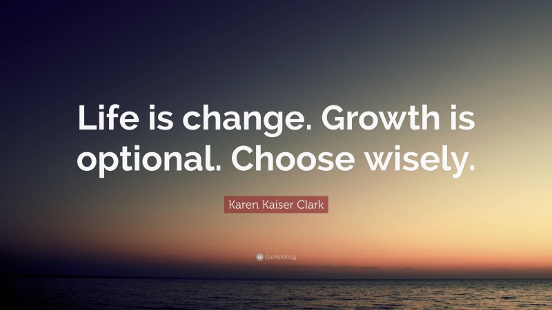 Karen Kaiser Clark Quote: “Life is change. Growth is optional. Choose wisely.”