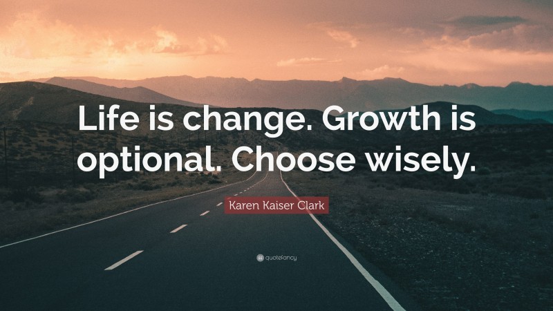 Karen Kaiser Clark Quote: “Life is change. Growth is optional. Choose wisely.”