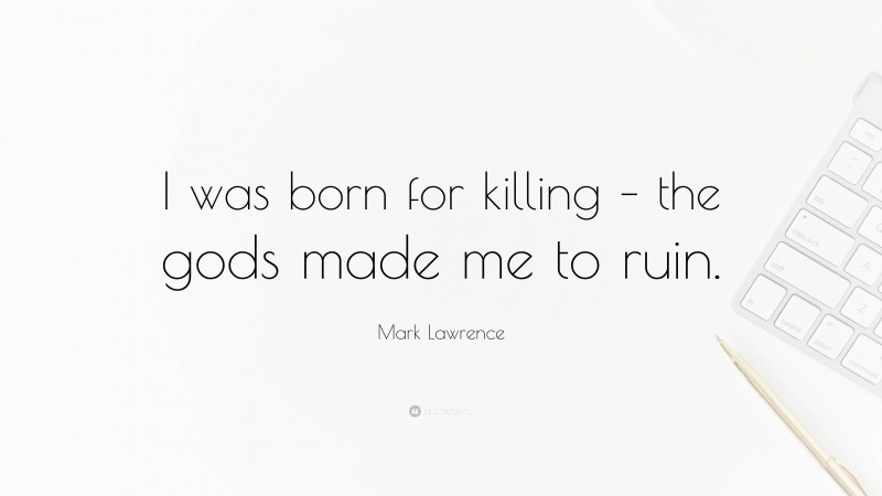 Mark Lawrence Quote: “I was born for killing – the gods made me to ruin.”
