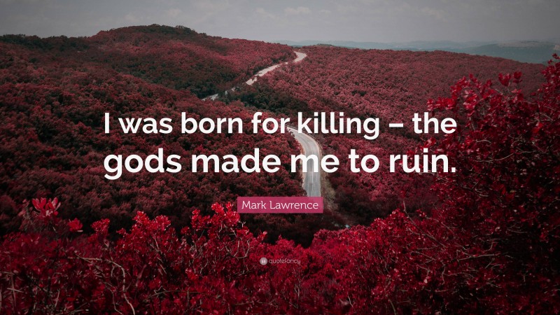 Mark Lawrence Quote: “I was born for killing – the gods made me to ruin.”