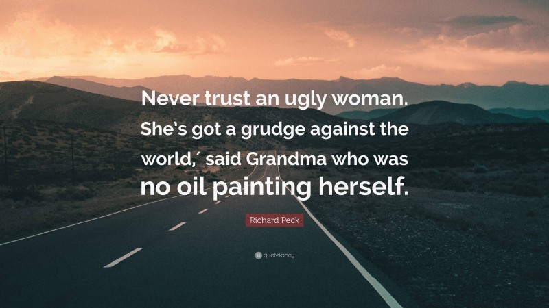 Richard Peck Quote: “Never trust an ugly woman. She’s got a grudge against the world,′ said Grandma who was no oil painting herself.”