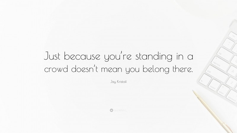 Jay Kristoff Quote: “Just because you’re standing in a crowd doesn’t mean you belong there.”