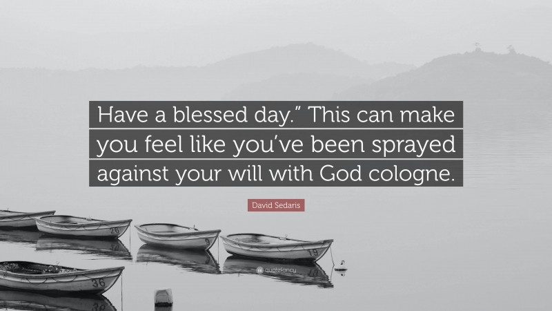 David Sedaris Quote: “Have a blessed day.” This can make you feel like you’ve been sprayed against your will with God cologne.”