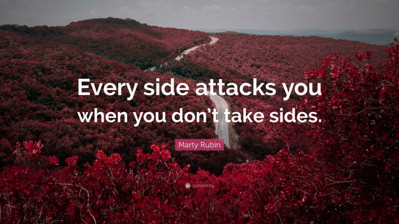 Marty Rubin Quote: “Every side attacks you when you don’t take sides.”