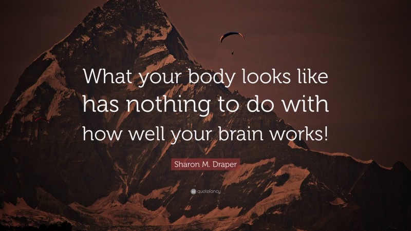 Sharon M. Draper Quote: “What your body looks like has nothing to do with how well your brain works!”