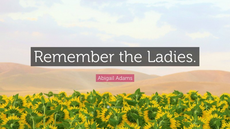 Abigail Adams Quote: “Remember the Ladies.”