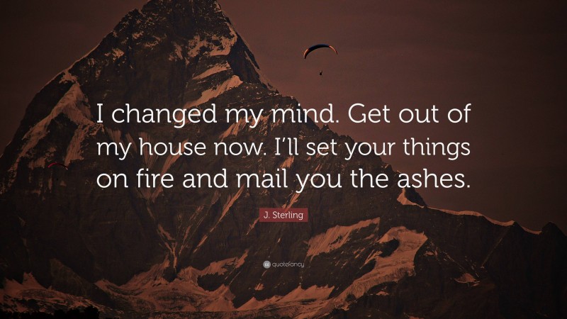 J. Sterling Quote: “I changed my mind. Get out of my house now. I’ll set your things on fire and mail you the ashes.”