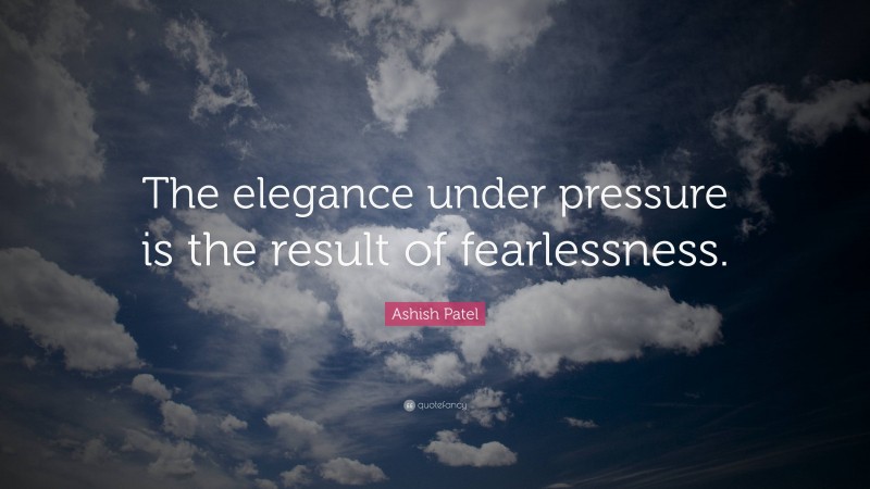 Ashish Patel Quote: “The elegance under pressure is the result of fearlessness.”