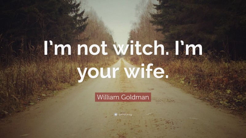 William Goldman Quote: “I’m not witch. I’m your wife.”