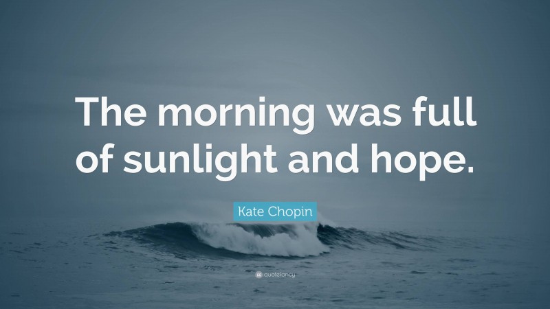 Kate Chopin Quote: “The morning was full of sunlight and hope.”