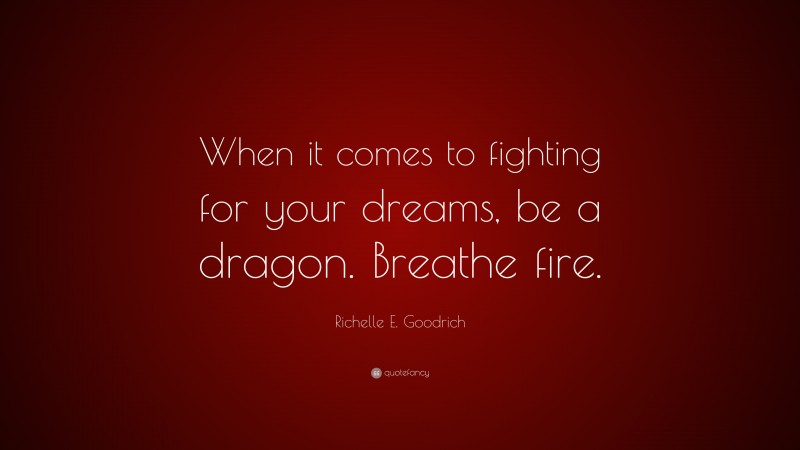 Richelle E. Goodrich Quote: “When it comes to fighting for your dreams, be a dragon. Breathe fire.”