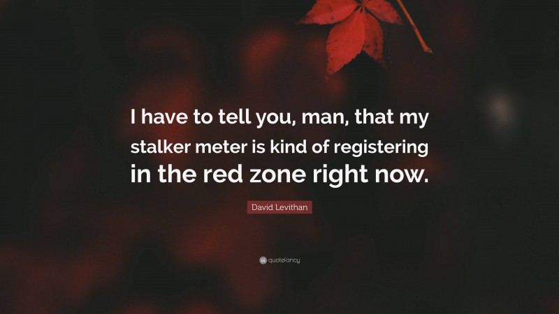 David Levithan Quote: “I have to tell you, man, that my stalker meter is kind of registering in the red zone right now.”