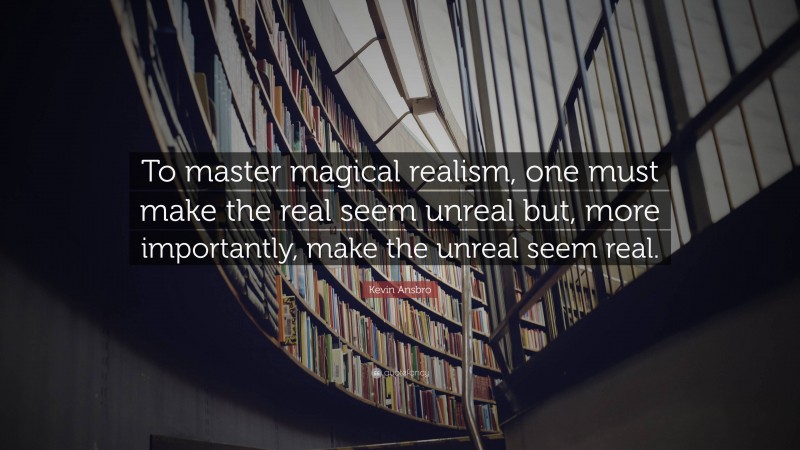 Kevin Ansbro Quote: “To master magical realism, one must make the real seem unreal but, more importantly, make the unreal seem real.”