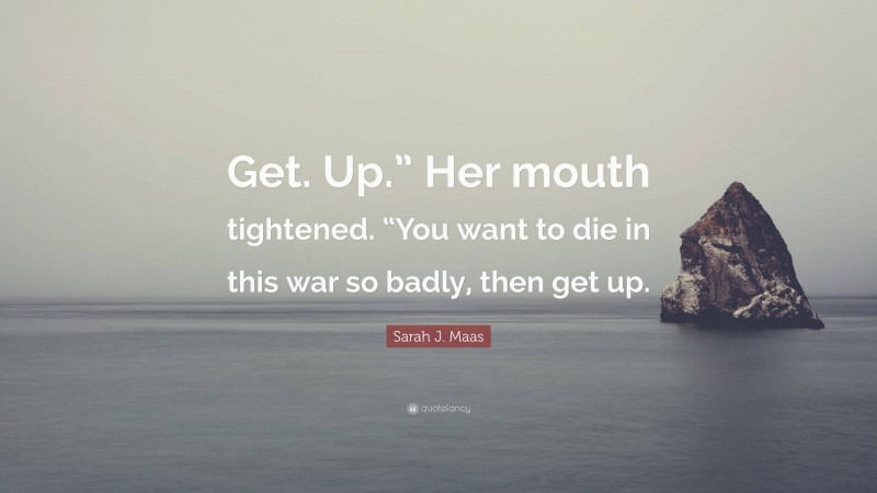 Sarah J. Maas Quote: “Get. Up.” Her mouth tightened. “You want to die in this war so badly, then get up.”