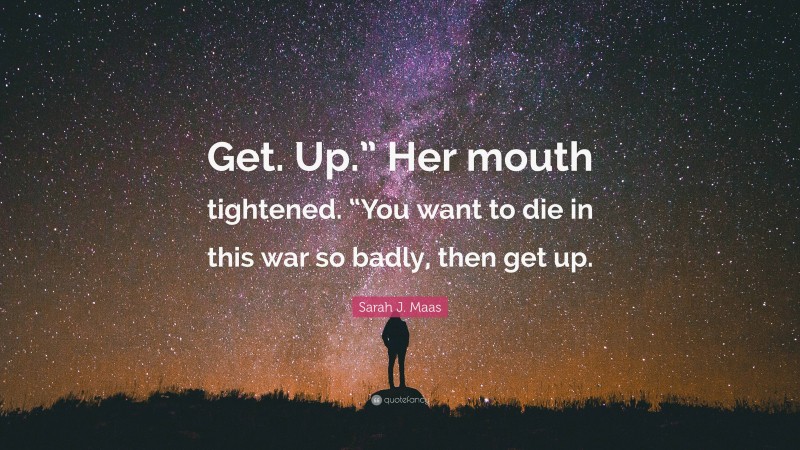 Sarah J. Maas Quote: “Get. Up.” Her mouth tightened. “You want to die in this war so badly, then get up.”