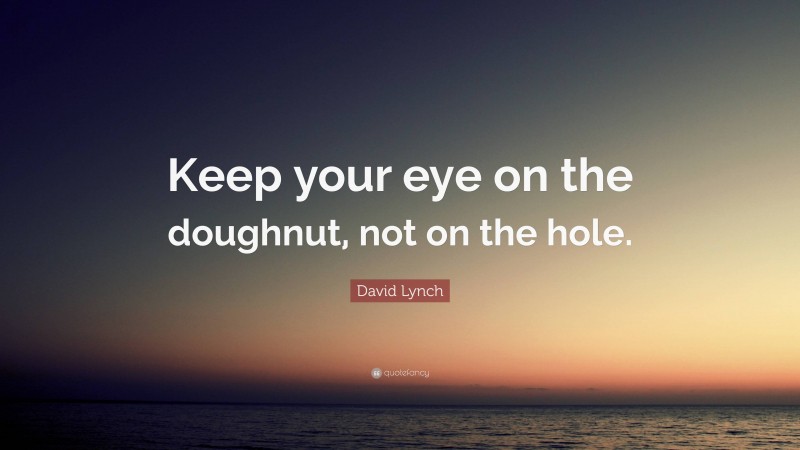 David Lynch Quote: “Keep your eye on the doughnut, not on the hole.”
