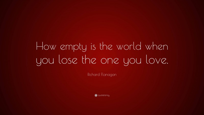 Richard Flanagan Quote: “How empty is the world when you lose the one you love.”
