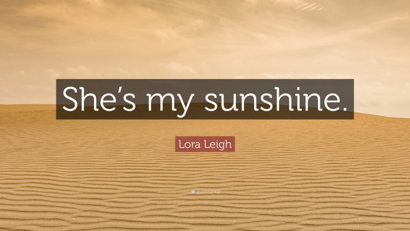 Lora Leigh Quote: “She’s my sunshine.”