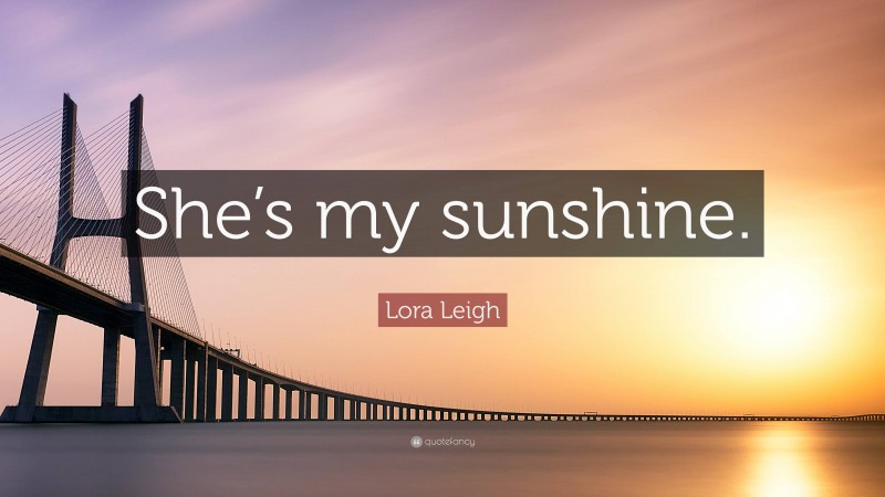 Lora Leigh Quote: “She’s my sunshine.”