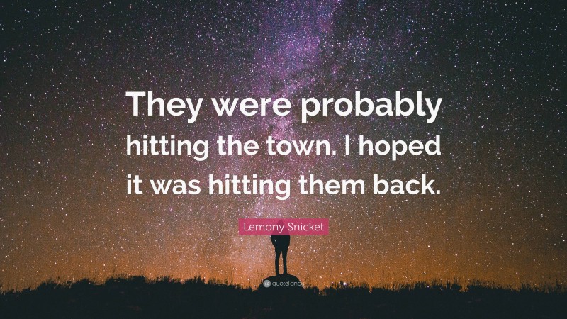Lemony Snicket Quote: “They were probably hitting the town. I hoped it was hitting them back.”