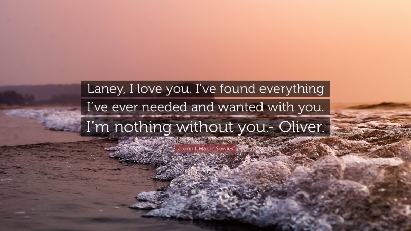 Joann I. Martin Sowles Quote: “Laney, I love you. I’ve found everything I’ve ever needed and wanted with you. I’m nothing without you.- Oliver.”