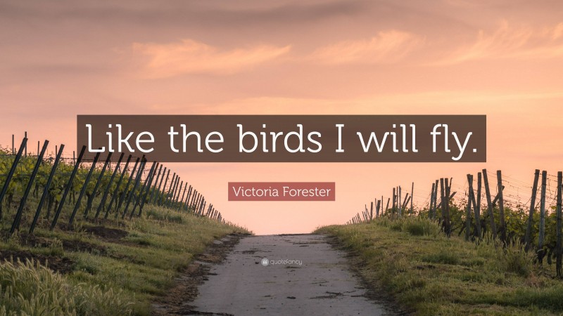 Victoria Forester Quote: “Like the birds I will fly.”