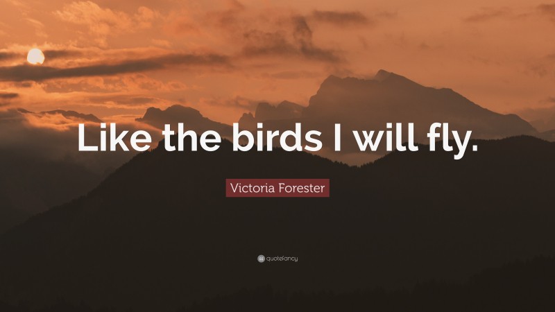 Victoria Forester Quote: “Like the birds I will fly.”