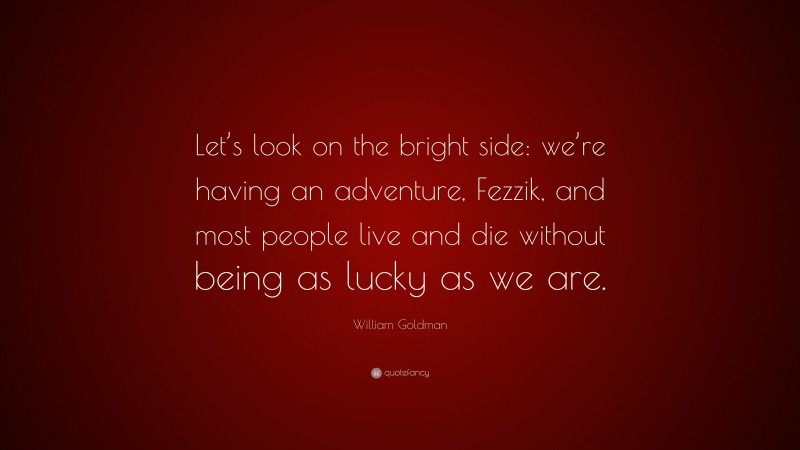 William Goldman Quote: “Let’s look on the bright side: we’re having an adventure, Fezzik, and most people live and die without being as lucky as we are.”