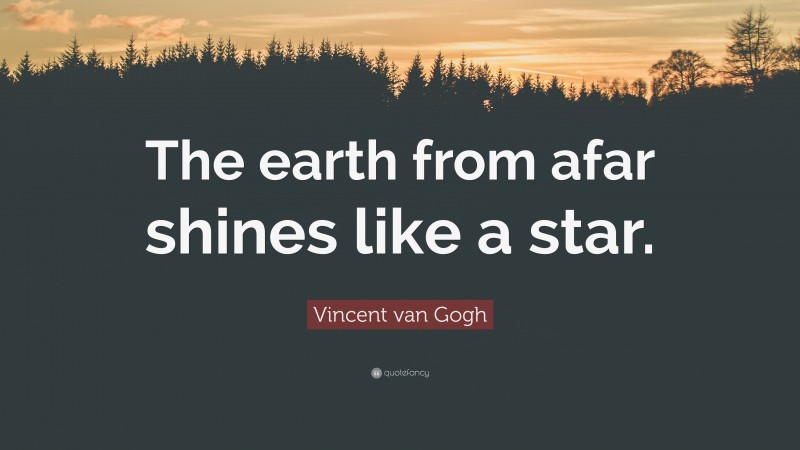 Vincent van Gogh Quote: “The earth from afar shines like a star.”