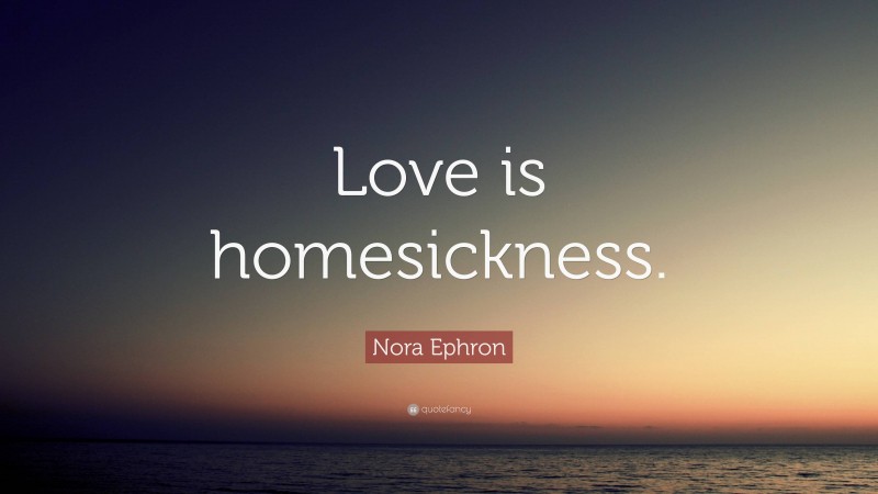 Nora Ephron Quote: “Love is homesickness.”