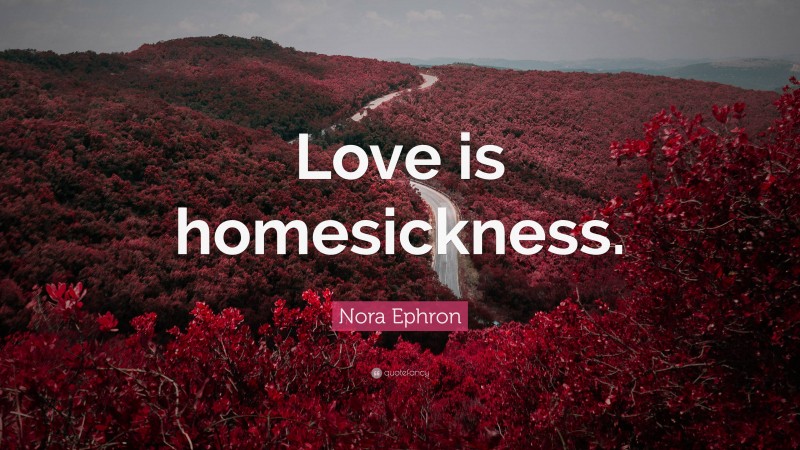 Nora Ephron Quote: “Love is homesickness.”