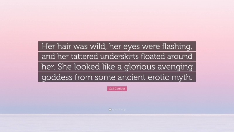 Gail Carriger Quote: “Her hair was wild, her eyes were flashing, and her tattered underskirts floated around her. She looked like a glorious avenging goddess from some ancient erotic myth.”