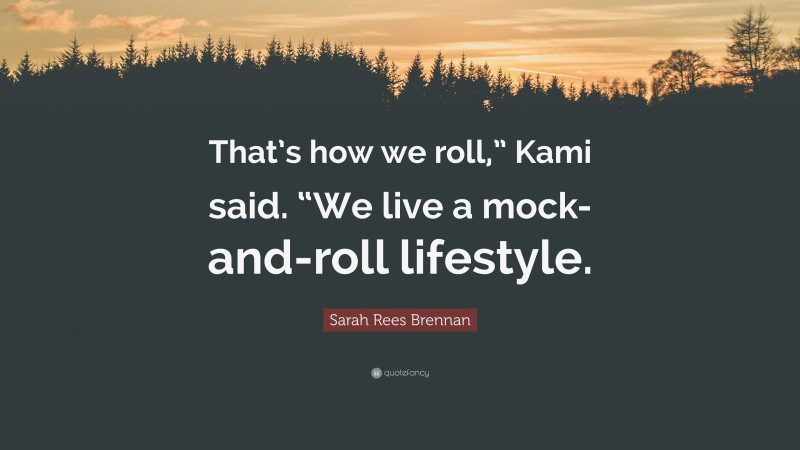 Sarah Rees Brennan Quote: “That’s how we roll,” Kami said. “We live a mock-and-roll lifestyle.”