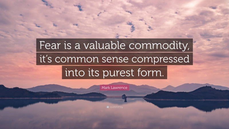 Mark Lawrence Quote: “Fear is a valuable commodity, it’s common sense compressed into its purest form.”