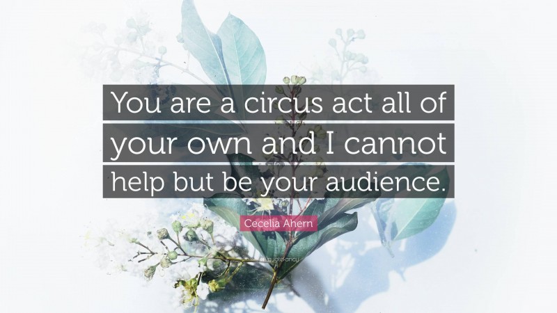 Cecelia Ahern Quote: “You are a circus act all of your own and I cannot help but be your audience.”