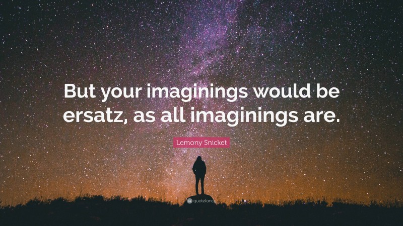 Lemony Snicket Quote: “But your imaginings would be ersatz, as all imaginings are.”
