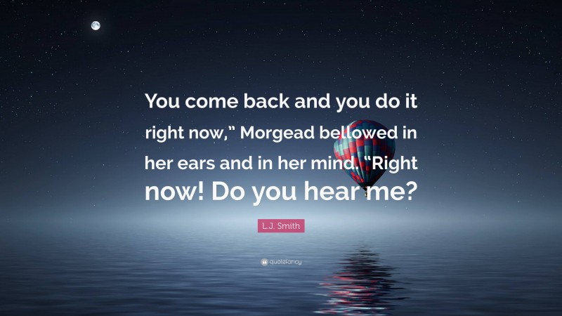L.J. Smith Quote: “You come back and you do it right now,” Morgead bellowed in her ears and in her mind. “Right now! Do you hear me?”