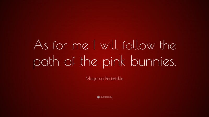 Magenta Periwinkle Quote: “As for me I will follow the path of the pink bunnies.”