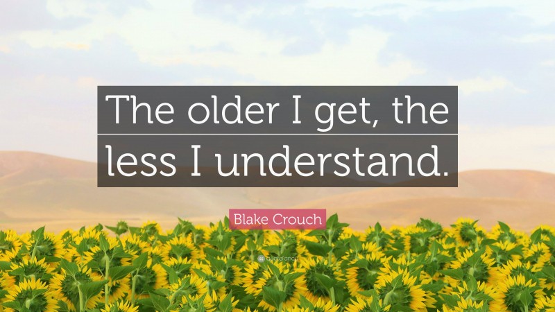 Blake Crouch Quote: “The older I get, the less I understand.”