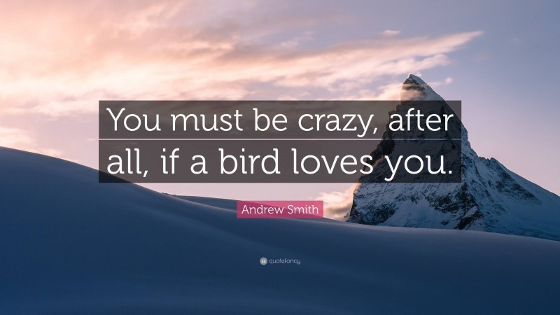 Andrew Smith Quote: “You must be crazy, after all, if a bird loves you.”