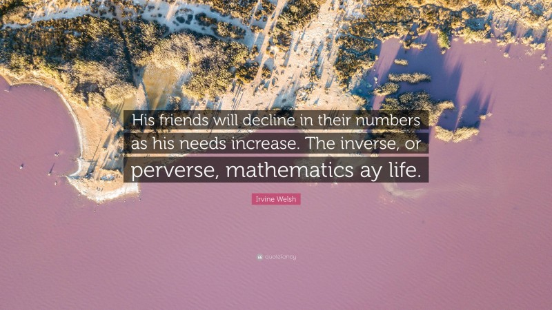 Irvine Welsh Quote: “His friends will decline in their numbers as his needs increase. The inverse, or perverse, mathematics ay life.”