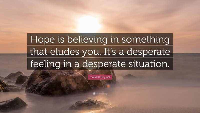 Carroll Bryant Quote: “Hope is believing in something that eludes you. It’s a desperate feeling in a desperate situation.”