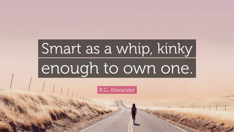R.G. Alexander Quote: “Smart as a whip, kinky enough to own one.”
