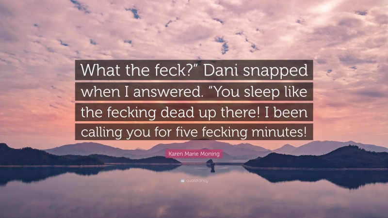 Karen Marie Moning Quote: “What the feck?” Dani snapped when I answered. “You sleep like the fecking dead up there! I been calling you for five fecking minutes!”