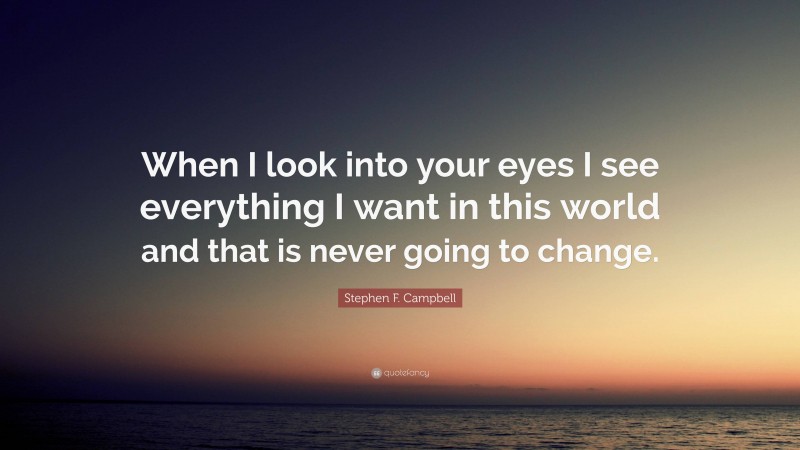 Stephen F. Campbell Quote: “When I look into your eyes I see everything I want in this world and that is never going to change.”